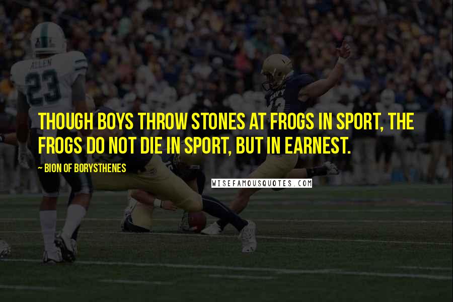 Bion Of Borysthenes Quotes: Though boys throw stones at frogs in sport, the frogs do not die in sport, but in earnest.