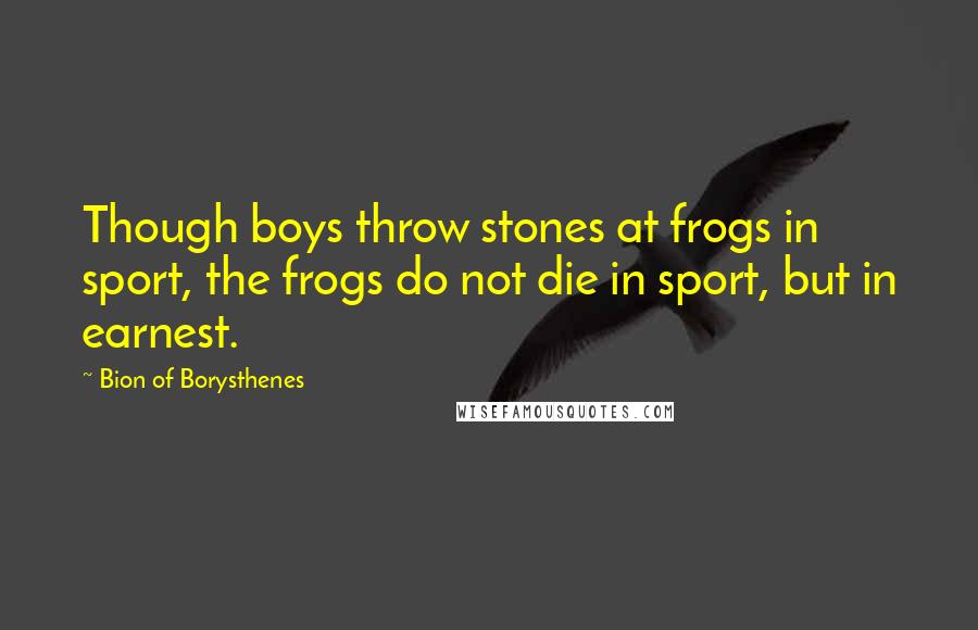 Bion Of Borysthenes Quotes: Though boys throw stones at frogs in sport, the frogs do not die in sport, but in earnest.