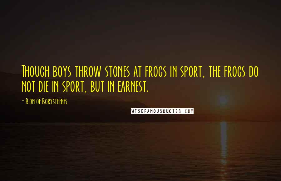 Bion Of Borysthenes Quotes: Though boys throw stones at frogs in sport, the frogs do not die in sport, but in earnest.