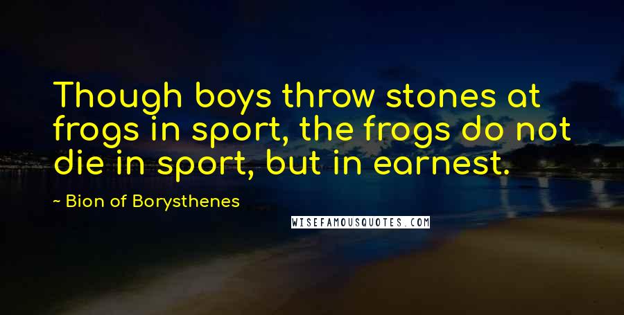 Bion Of Borysthenes Quotes: Though boys throw stones at frogs in sport, the frogs do not die in sport, but in earnest.