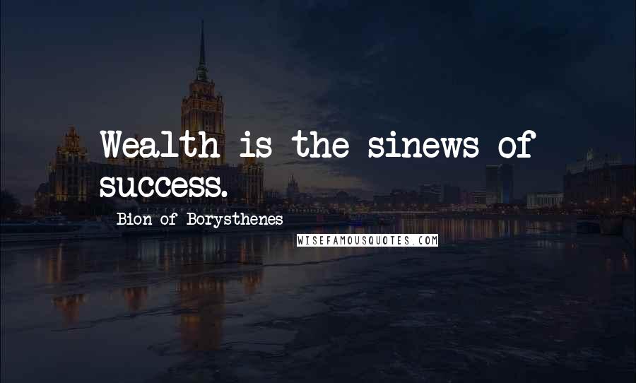 Bion Of Borysthenes Quotes: Wealth is the sinews of success.