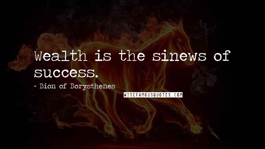 Bion Of Borysthenes Quotes: Wealth is the sinews of success.