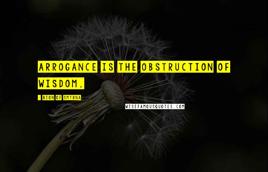 Bion Of Smyrna Quotes: Arrogance is the obstruction of wisdom.