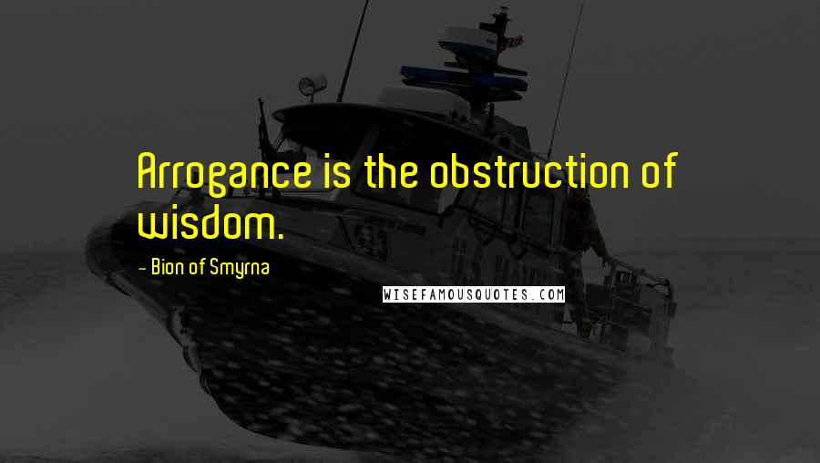 Bion Of Smyrna Quotes: Arrogance is the obstruction of wisdom.
