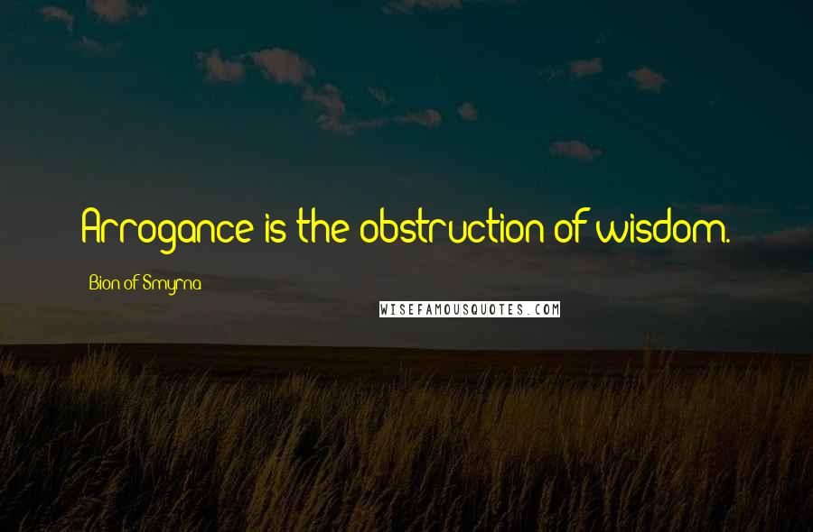Bion Of Smyrna Quotes: Arrogance is the obstruction of wisdom.
