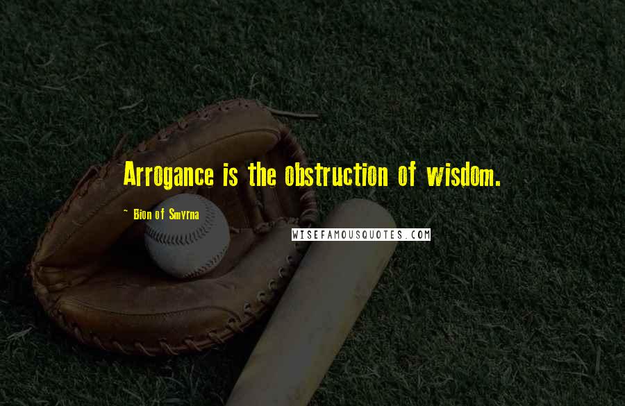 Bion Of Smyrna Quotes: Arrogance is the obstruction of wisdom.