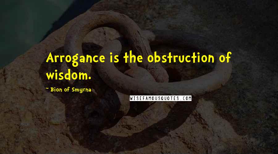 Bion Of Smyrna Quotes: Arrogance is the obstruction of wisdom.
