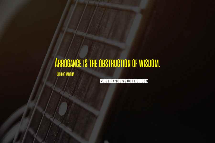 Bion Of Smyrna Quotes: Arrogance is the obstruction of wisdom.