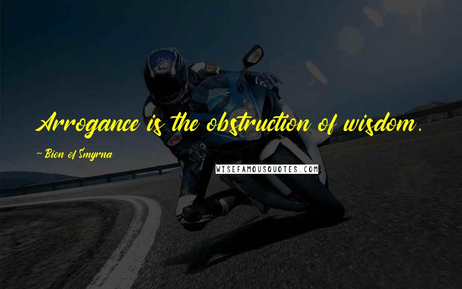 Bion Of Smyrna Quotes: Arrogance is the obstruction of wisdom.