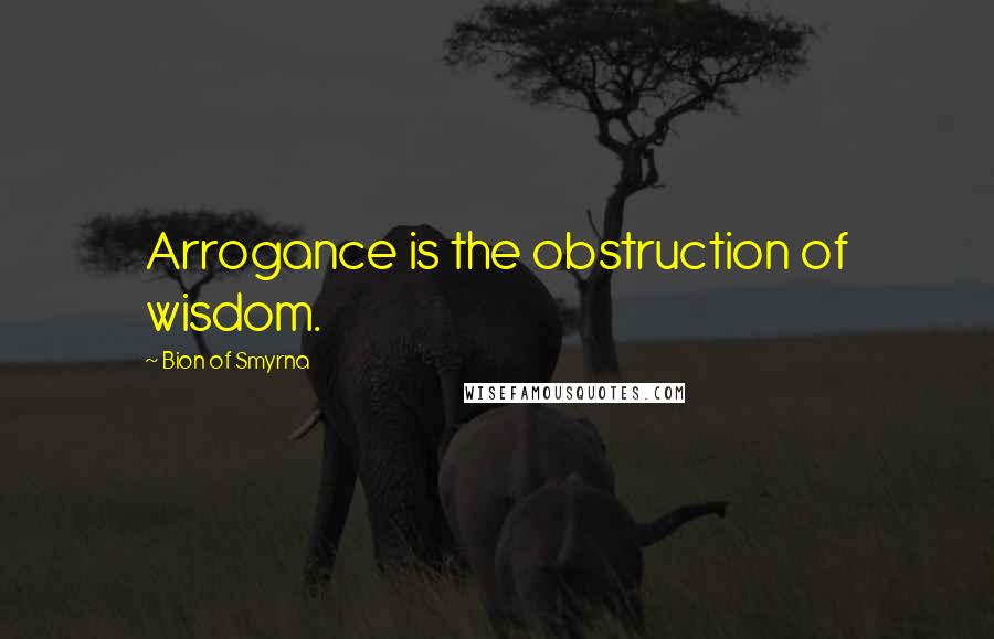 Bion Of Smyrna Quotes: Arrogance is the obstruction of wisdom.