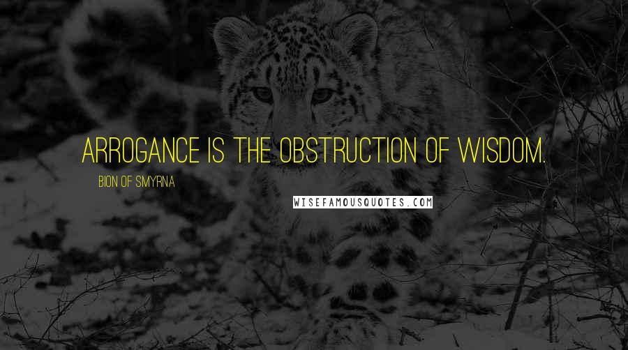 Bion Of Smyrna Quotes: Arrogance is the obstruction of wisdom.