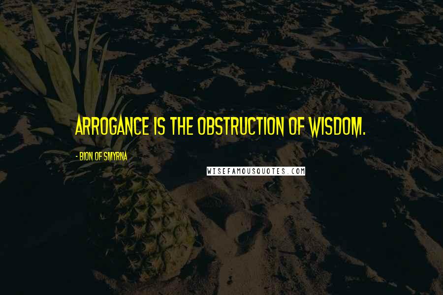 Bion Of Smyrna Quotes: Arrogance is the obstruction of wisdom.