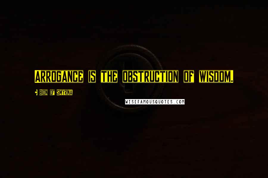 Bion Of Smyrna Quotes: Arrogance is the obstruction of wisdom.