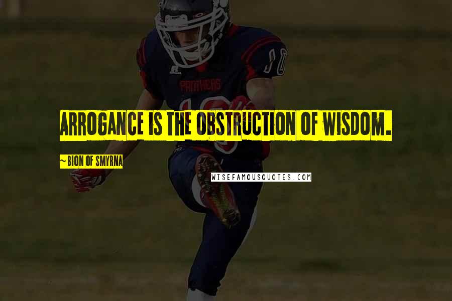 Bion Of Smyrna Quotes: Arrogance is the obstruction of wisdom.