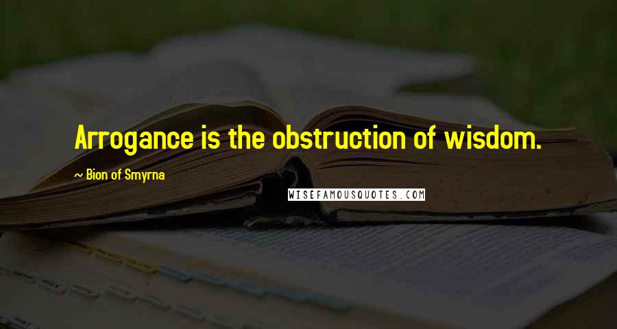 Bion Of Smyrna Quotes: Arrogance is the obstruction of wisdom.