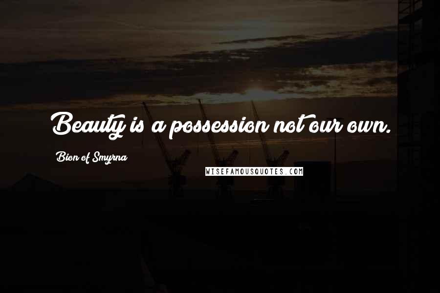 Bion Of Smyrna Quotes: Beauty is a possession not our own.