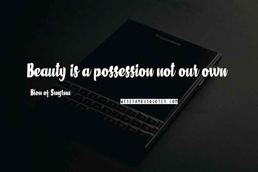 Bion Of Smyrna Quotes: Beauty is a possession not our own.