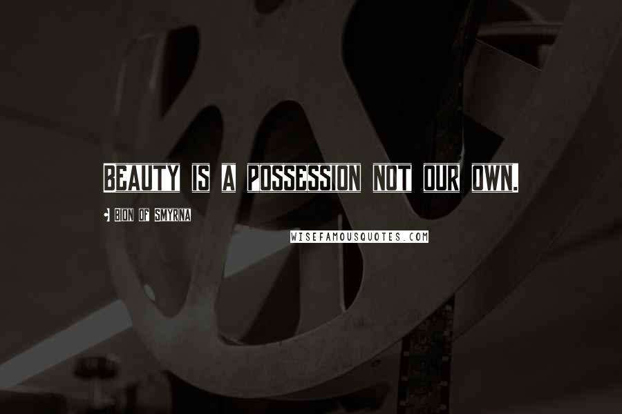 Bion Of Smyrna Quotes: Beauty is a possession not our own.