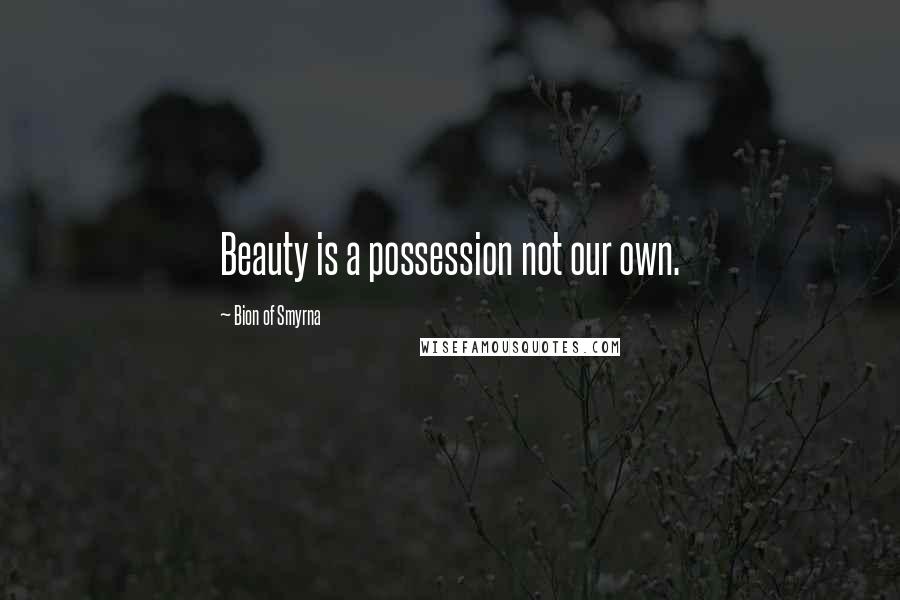Bion Of Smyrna Quotes: Beauty is a possession not our own.