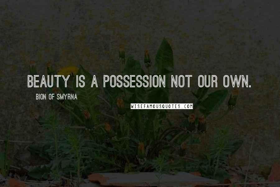 Bion Of Smyrna Quotes: Beauty is a possession not our own.