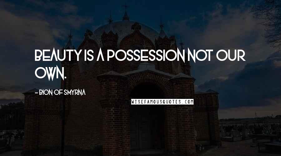 Bion Of Smyrna Quotes: Beauty is a possession not our own.