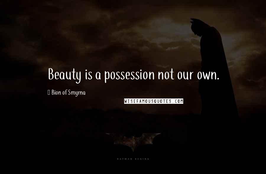 Bion Of Smyrna Quotes: Beauty is a possession not our own.