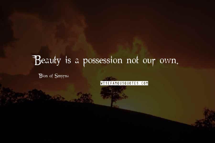 Bion Of Smyrna Quotes: Beauty is a possession not our own.
