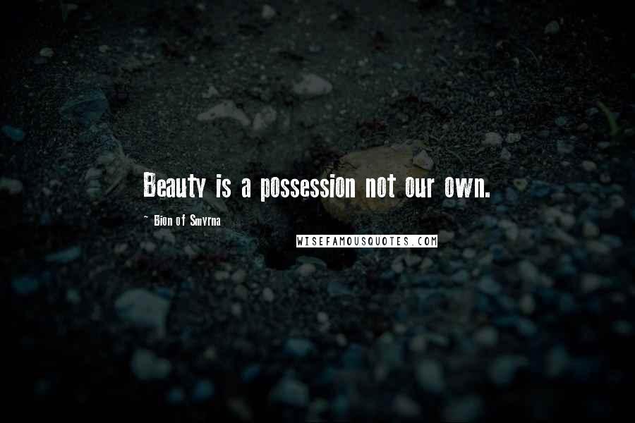 Bion Of Smyrna Quotes: Beauty is a possession not our own.