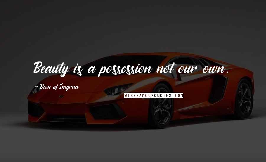 Bion Of Smyrna Quotes: Beauty is a possession not our own.
