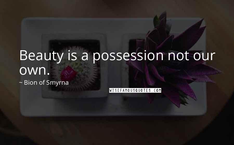 Bion Of Smyrna Quotes: Beauty is a possession not our own.