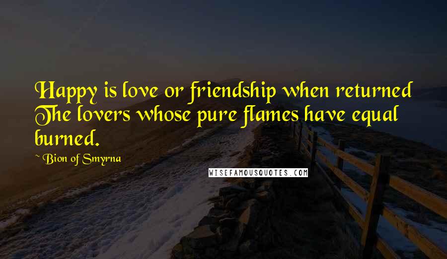 Bion Of Smyrna Quotes: Happy is love or friendship when returned The lovers whose pure flames have equal burned.