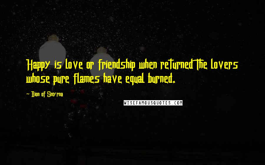 Bion Of Smyrna Quotes: Happy is love or friendship when returned The lovers whose pure flames have equal burned.