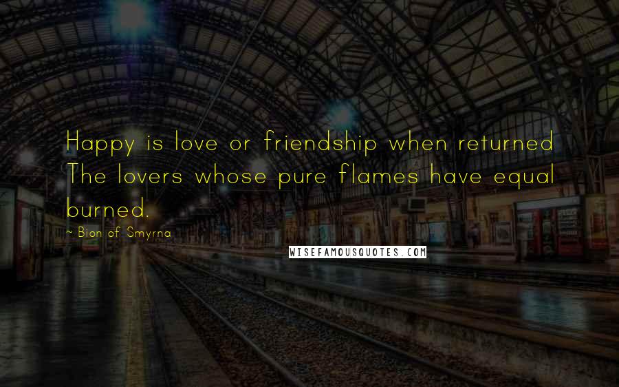 Bion Of Smyrna Quotes: Happy is love or friendship when returned The lovers whose pure flames have equal burned.