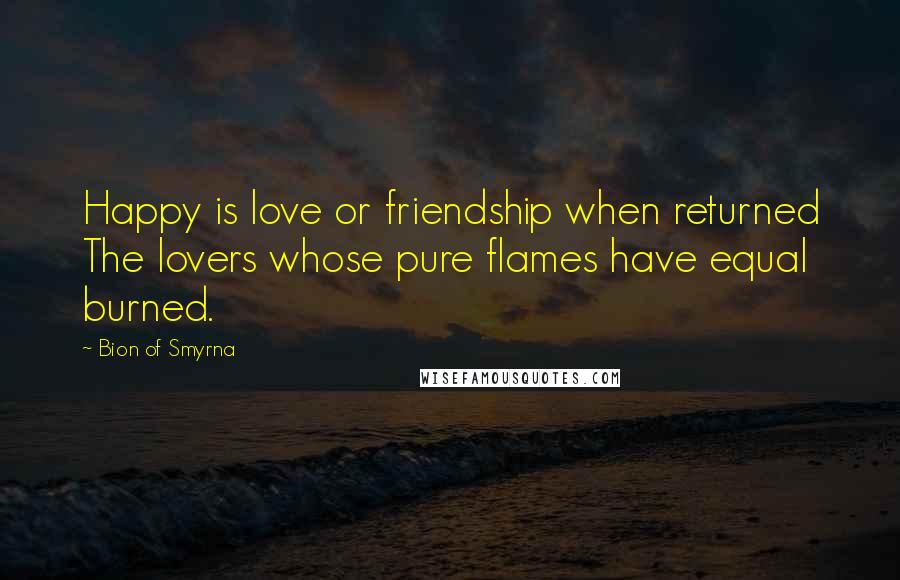 Bion Of Smyrna Quotes: Happy is love or friendship when returned The lovers whose pure flames have equal burned.