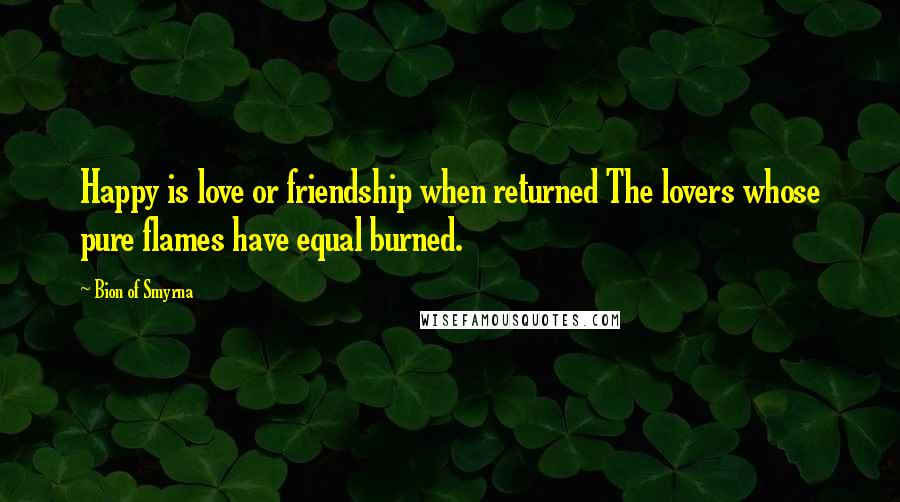 Bion Of Smyrna Quotes: Happy is love or friendship when returned The lovers whose pure flames have equal burned.