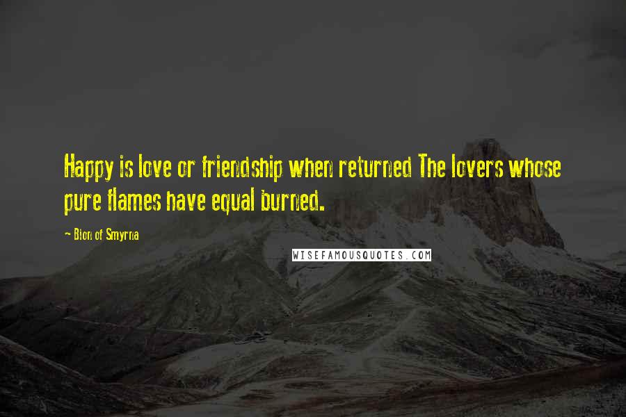 Bion Of Smyrna Quotes: Happy is love or friendship when returned The lovers whose pure flames have equal burned.