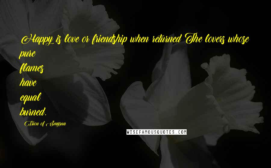 Bion Of Smyrna Quotes: Happy is love or friendship when returned The lovers whose pure flames have equal burned.