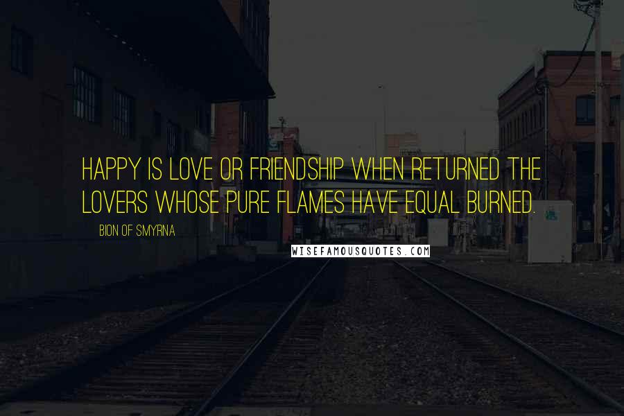 Bion Of Smyrna Quotes: Happy is love or friendship when returned The lovers whose pure flames have equal burned.