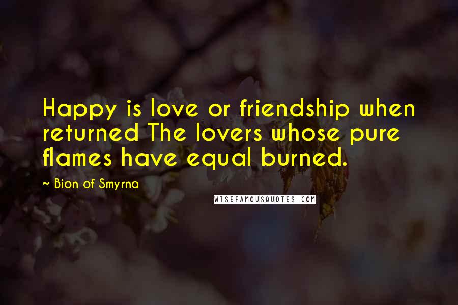 Bion Of Smyrna Quotes: Happy is love or friendship when returned The lovers whose pure flames have equal burned.