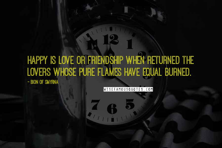 Bion Of Smyrna Quotes: Happy is love or friendship when returned The lovers whose pure flames have equal burned.