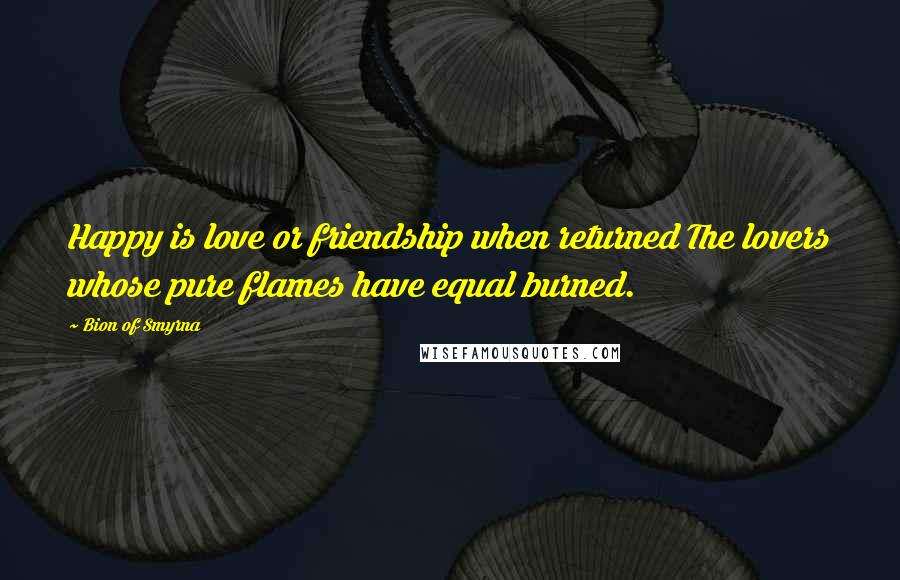 Bion Of Smyrna Quotes: Happy is love or friendship when returned The lovers whose pure flames have equal burned.