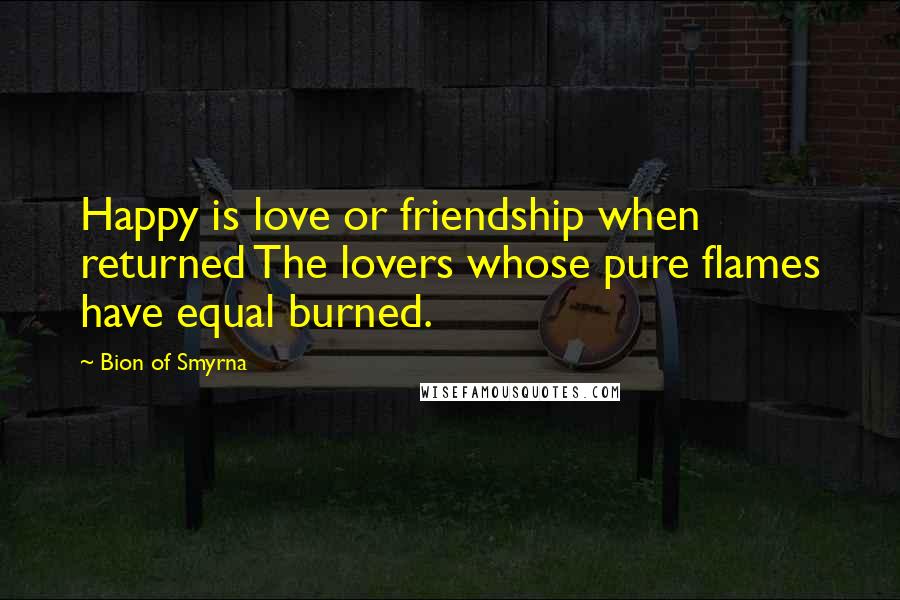 Bion Of Smyrna Quotes: Happy is love or friendship when returned The lovers whose pure flames have equal burned.