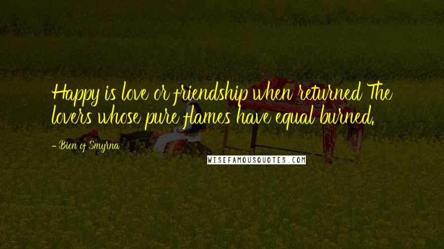 Bion Of Smyrna Quotes: Happy is love or friendship when returned The lovers whose pure flames have equal burned.