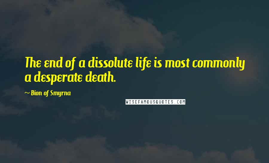 Bion Of Smyrna Quotes: The end of a dissolute life is most commonly a desperate death.