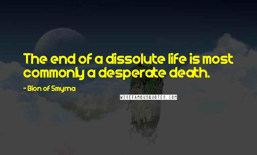 Bion Of Smyrna Quotes: The end of a dissolute life is most commonly a desperate death.