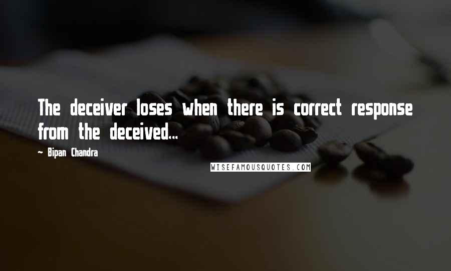 Bipan Chandra Quotes: The deceiver loses when there is correct response from the deceived...