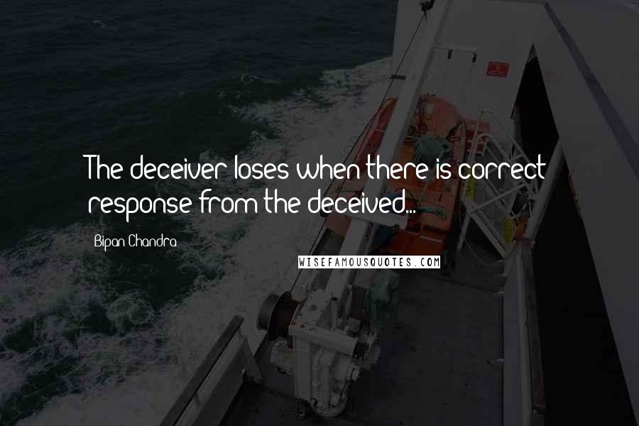 Bipan Chandra Quotes: The deceiver loses when there is correct response from the deceived...