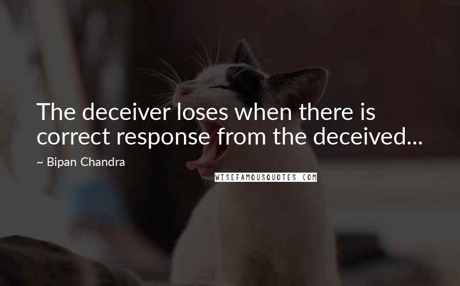 Bipan Chandra Quotes: The deceiver loses when there is correct response from the deceived...