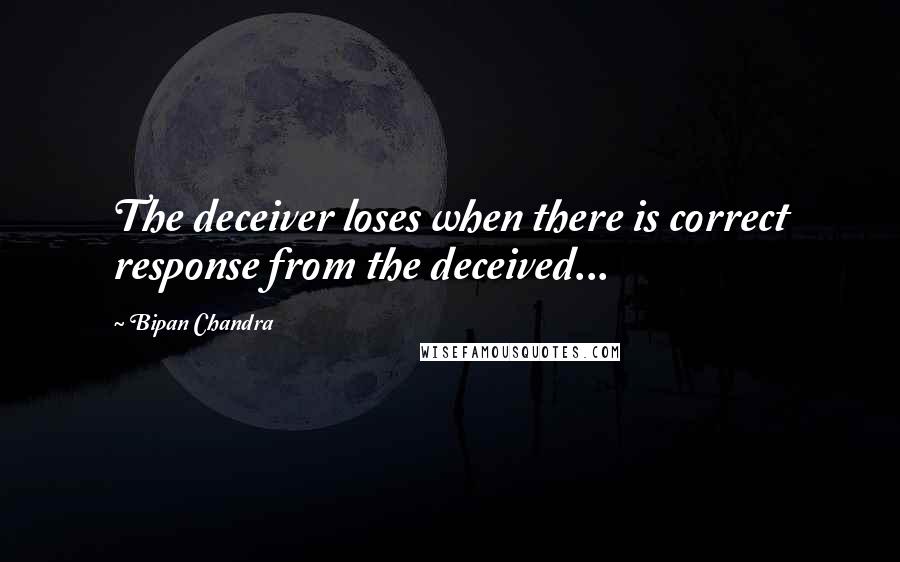 Bipan Chandra Quotes: The deceiver loses when there is correct response from the deceived...
