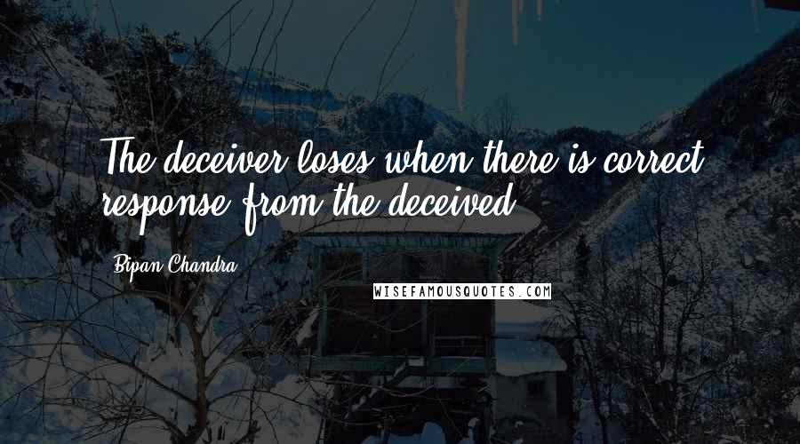 Bipan Chandra Quotes: The deceiver loses when there is correct response from the deceived...